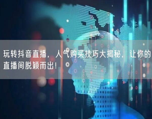 玩转抖音直播，人气购买技巧大揭秘，让你的直播间脱颖而出！