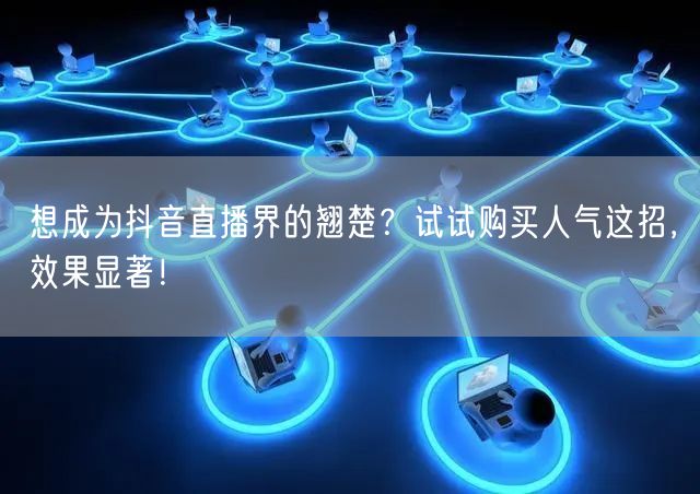 想成为抖音直播界的翘楚？试试购买人气这招，效果显著！