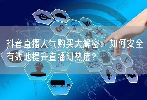 抖音直播人气购买大解密：如何安全有效地提升直播间热度？