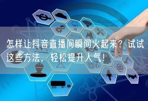 怎样让抖音直播间瞬间火起来？试试这些方法，轻松提升人气！