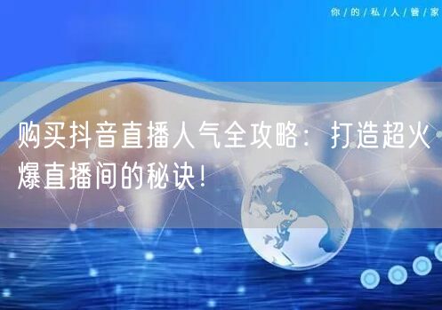 购买抖音直播人气全攻略：打造超火爆直播间的秘诀！