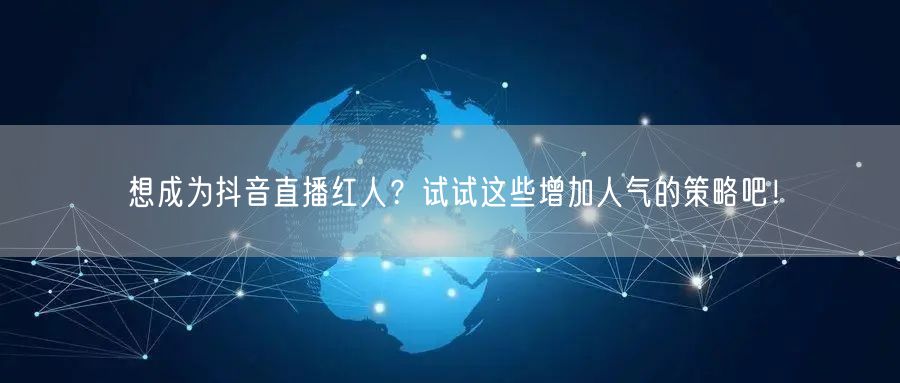 想成为抖音直播红人？试试这些增加人气的策略吧！