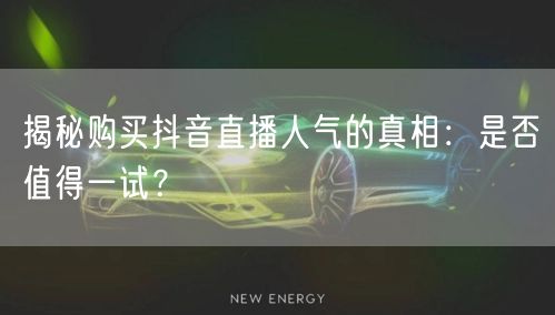揭秘购买抖音直播人气的真相：是否值得一试？