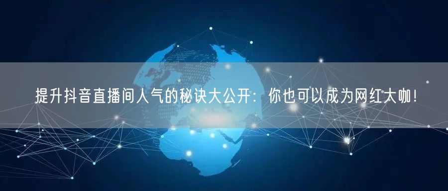 提升抖音直播间人气的秘诀大公开：你也可以成为网红大咖！