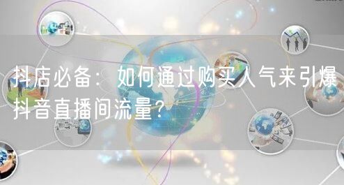 抖店必备：如何通过购买人气来引爆抖音直播间流量？