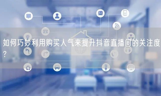 如何巧妙利用购买人气来提升抖音直播间的关注度？
