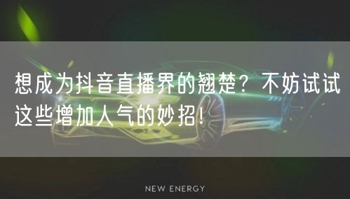 想成为抖音直播界的翘楚？不妨试试这些增加人气的妙招！
