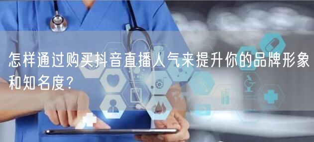 怎样通过购买抖音直播人气来提升你的品牌形象和知名度？