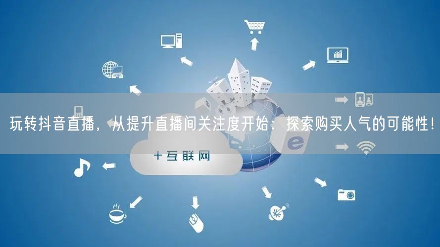 玩转抖音直播，从提升直播间关注度开始：探索购买人气的可能性！