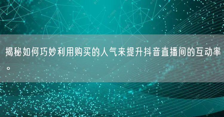 揭秘如何巧妙利用购买的人气来提升抖音直播间的互动率。