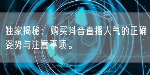 独家揭秘：购买抖音直播人气的正确姿势与注意事项。