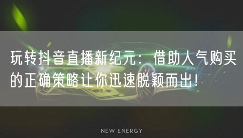 玩转抖音直播新纪元：借助人气购买的正确策略让你迅速脱颖而出！