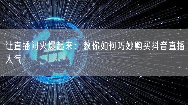 让直播间火爆起来：教你如何巧妙购买抖音直播人气！