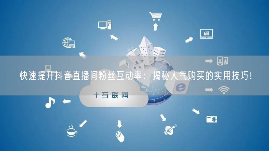 快速提升抖音直播间粉丝互动率：揭秘人气购买的实用技巧！