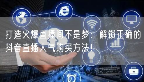 打造火爆直播间不是梦：解锁正确的抖音直播人气购买方法！