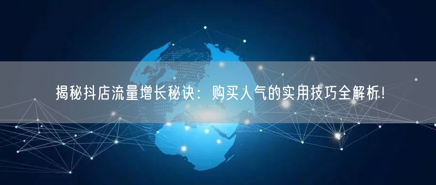 揭秘抖店流量增长秘诀：购买人气的实用技巧全解析！