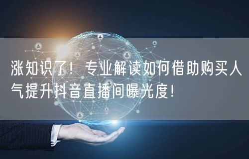 涨知识了！专业解读如何借助购买人气提升抖音直播间曝光度！