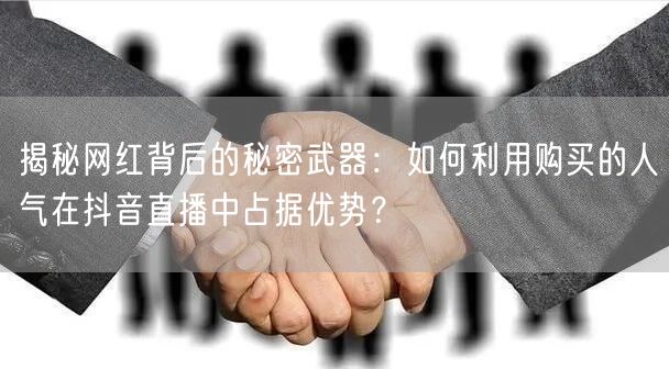 揭秘网红背后的秘密武器：如何利用购买的人气在抖音直播中占据优势？