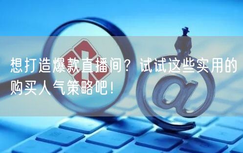 想打造爆款直播间？试试这些实用的购买人气策略吧！