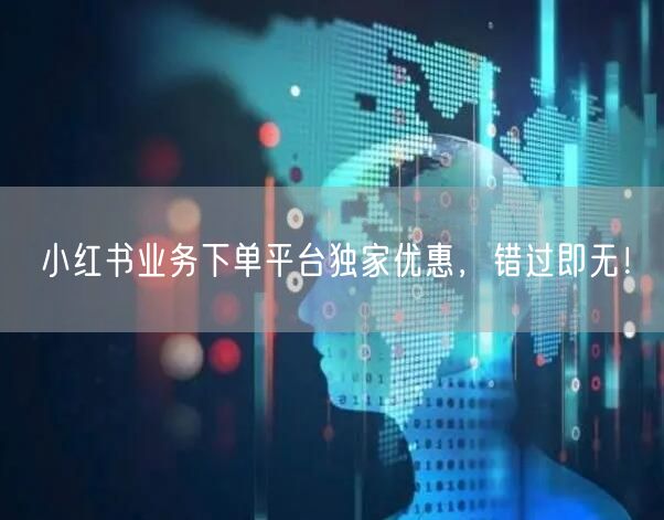 小红书业务下单平台独家优惠，错过即无！