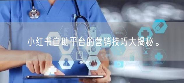 小红书自助平台的营销技巧大揭秘。