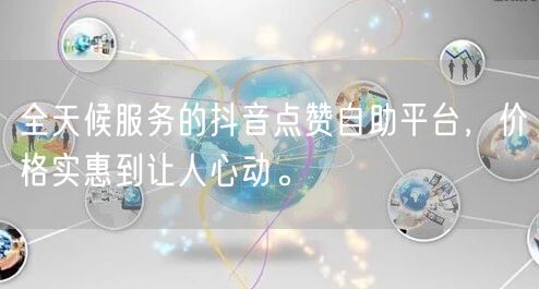 全天候服务的抖音点赞自助平台，价格实惠到让人心动。