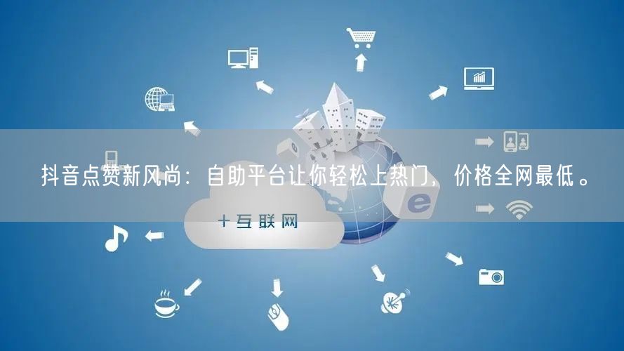 抖音点赞新风尚：自助平台让你轻松上热门，价格全网最低。