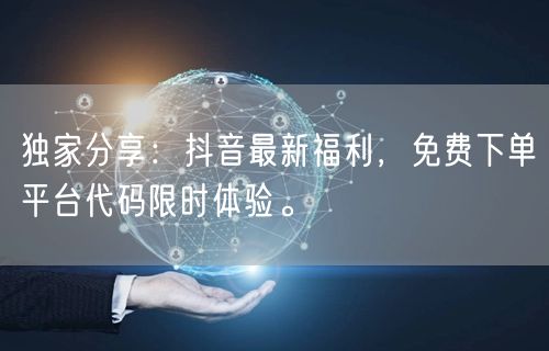 独家分享：抖音最新福利，免费下单平台代码限时体验。