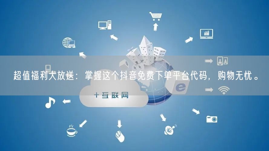 超值福利大放送：掌握这个抖音免费下单平台代码，购物无忧。
