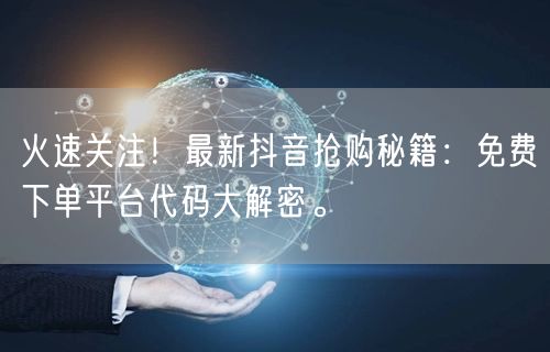 火速关注！最新抖音抢购秘籍：免费下单平台代码大解密。