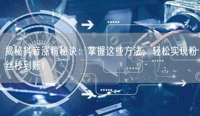 揭秘抖音涨粉秘诀：掌握这些方法，轻松实现粉丝秒到账！