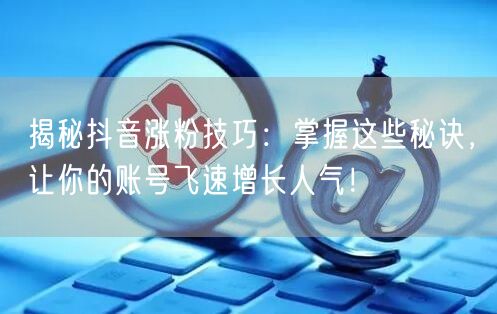 揭秘抖音涨粉技巧：掌握这些秘诀，让你的账号飞速增长人气！