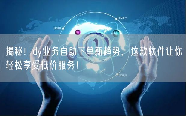 揭秘！dy业务自助下单新趋势，这款软件让你轻松享受低价服务！