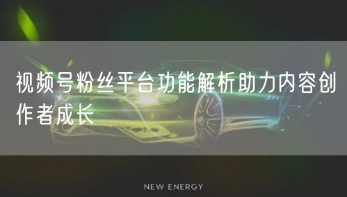 视频号粉丝平台功能解析助力内容创作者成长