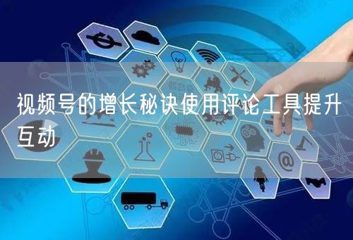 视频号的增长秘诀使用评论工具提升互动