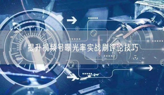提升视频号曝光率实战刷评论技巧