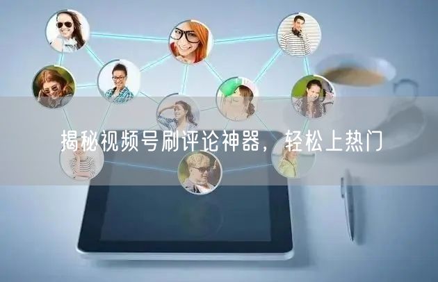 揭秘视频号刷评论神器，轻松上热门