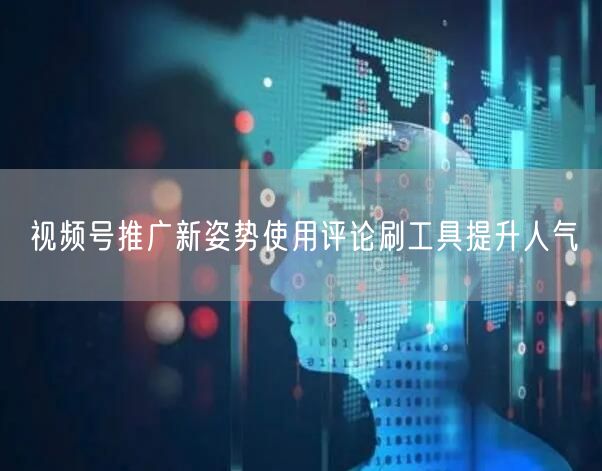 视频号推广新姿势使用评论刷工具提升人气
