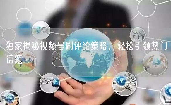 独家揭秘视频号刷评论策略，轻松引领热门话题