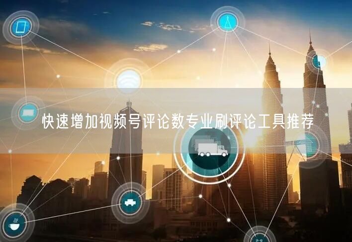快速增加视频号评论数专业刷评论工具推荐