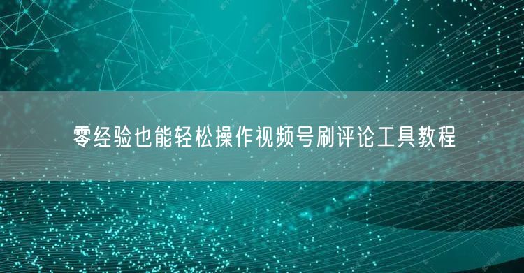 零经验也能轻松操作视频号刷评论工具教程