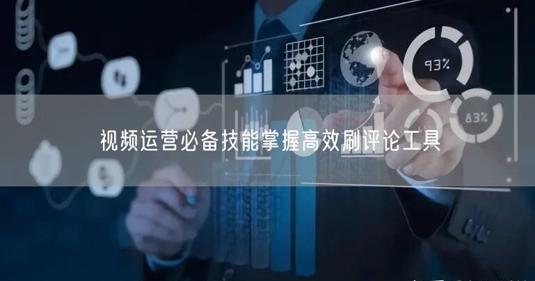 视频运营必备技能掌握高效刷评论工具