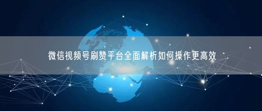 微信视频号刷赞平台全面解析如何操作更高效