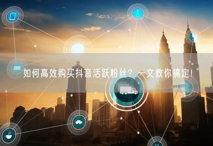 如何高效购买抖音活跃粉丝？一文教你搞定！