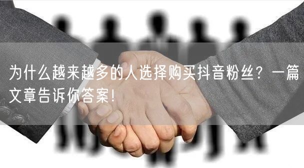 为什么越来越多的人选择购买抖音粉丝？一篇文章告诉你答案！