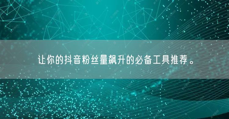 让你的抖音粉丝量飙升的必备工具推荐。