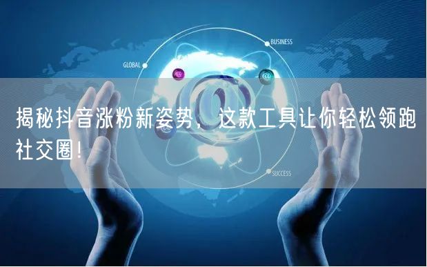揭秘抖音涨粉新姿势，这款工具让你轻松领跑社交圈！