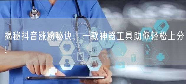 揭秘抖音涨粉秘诀，一款神器工具助你轻松上分！