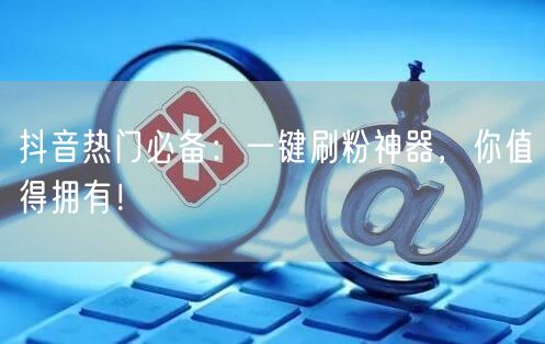 抖音热门必备：一键刷粉神器，你值得拥有！
