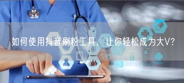 如何使用抖音刷粉工具，让你轻松成为大V？